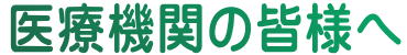 医療機関の皆様へ